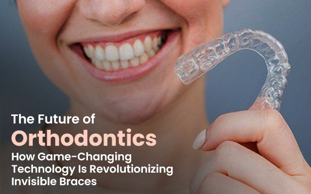 The Future of Orthodontics: How Game-Changing Technology Is Revolutionizing Invisible Braces